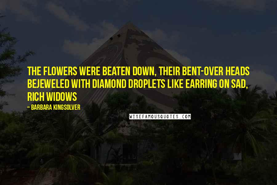 Barbara Kingsolver Quotes: The flowers were beaten down, their bent-over heads bejeweled with diamond droplets like earring on sad, rich widows