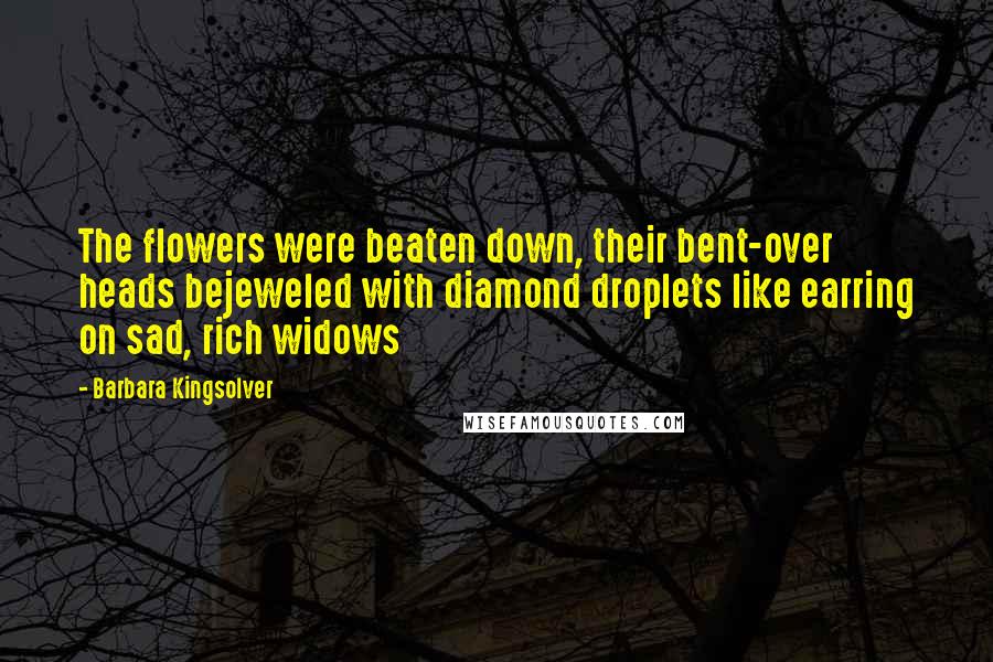 Barbara Kingsolver Quotes: The flowers were beaten down, their bent-over heads bejeweled with diamond droplets like earring on sad, rich widows