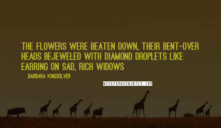 Barbara Kingsolver Quotes: The flowers were beaten down, their bent-over heads bejeweled with diamond droplets like earring on sad, rich widows