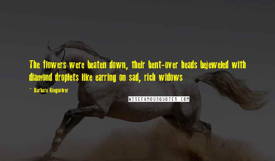 Barbara Kingsolver Quotes: The flowers were beaten down, their bent-over heads bejeweled with diamond droplets like earring on sad, rich widows