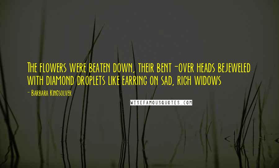 Barbara Kingsolver Quotes: The flowers were beaten down, their bent-over heads bejeweled with diamond droplets like earring on sad, rich widows