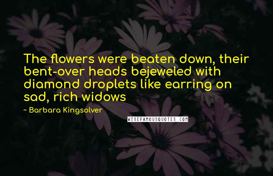 Barbara Kingsolver Quotes: The flowers were beaten down, their bent-over heads bejeweled with diamond droplets like earring on sad, rich widows