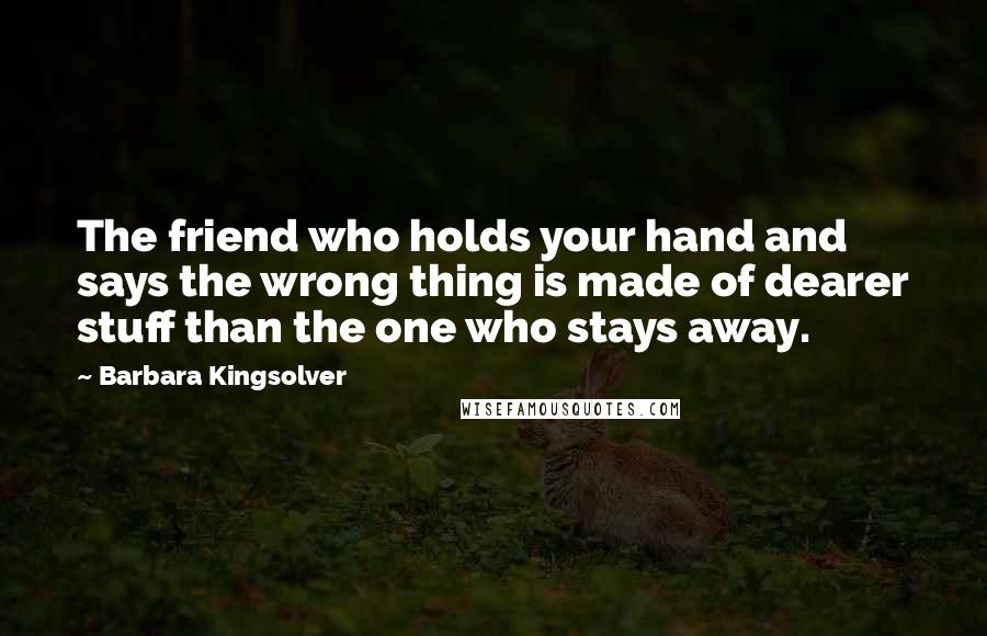 Barbara Kingsolver Quotes: The friend who holds your hand and says the wrong thing is made of dearer stuff than the one who stays away.