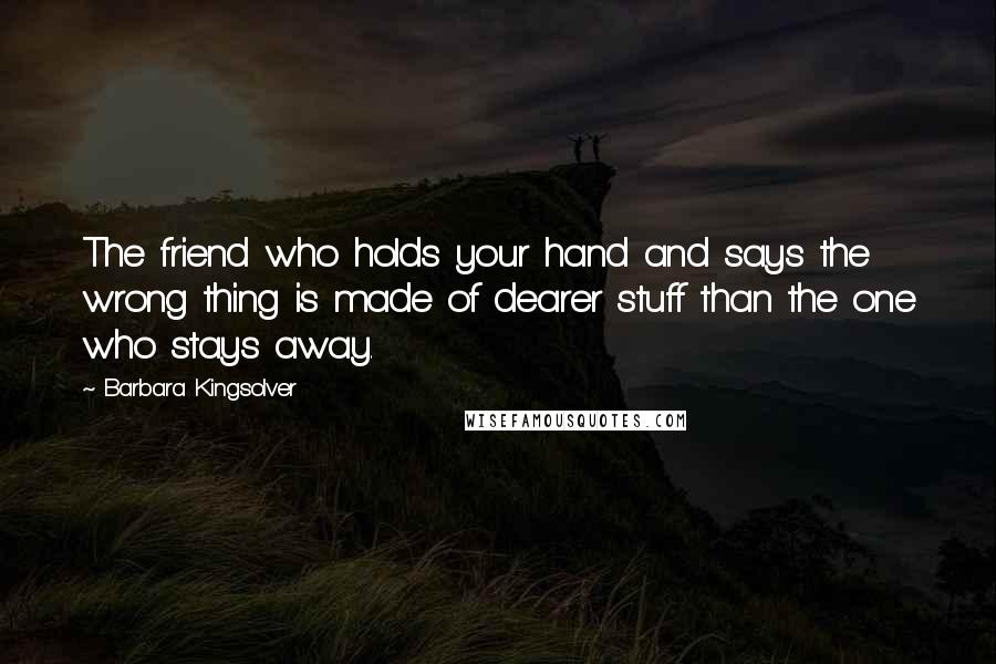 Barbara Kingsolver Quotes: The friend who holds your hand and says the wrong thing is made of dearer stuff than the one who stays away.