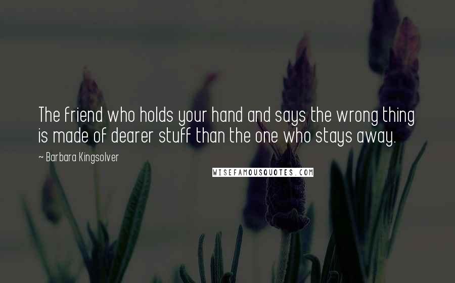 Barbara Kingsolver Quotes: The friend who holds your hand and says the wrong thing is made of dearer stuff than the one who stays away.