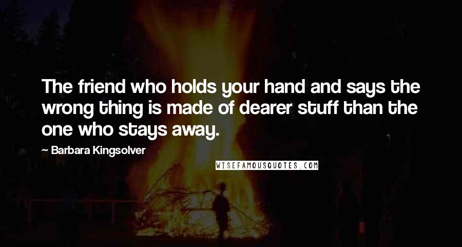 Barbara Kingsolver Quotes: The friend who holds your hand and says the wrong thing is made of dearer stuff than the one who stays away.