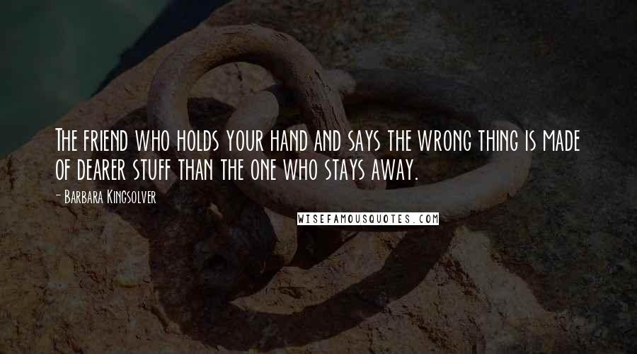 Barbara Kingsolver Quotes: The friend who holds your hand and says the wrong thing is made of dearer stuff than the one who stays away.