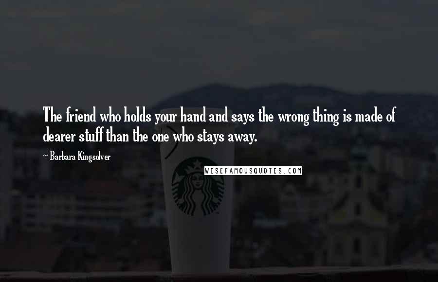 Barbara Kingsolver Quotes: The friend who holds your hand and says the wrong thing is made of dearer stuff than the one who stays away.