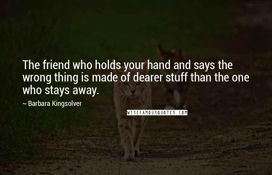 Barbara Kingsolver Quotes: The friend who holds your hand and says the wrong thing is made of dearer stuff than the one who stays away.