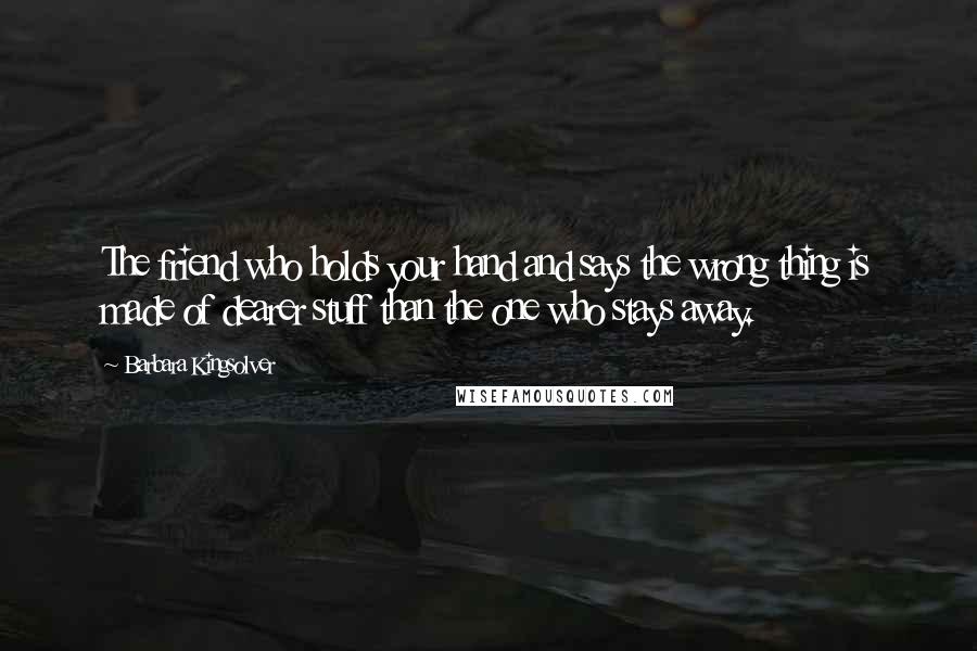Barbara Kingsolver Quotes: The friend who holds your hand and says the wrong thing is made of dearer stuff than the one who stays away.