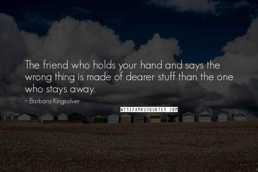 Barbara Kingsolver Quotes: The friend who holds your hand and says the wrong thing is made of dearer stuff than the one who stays away.