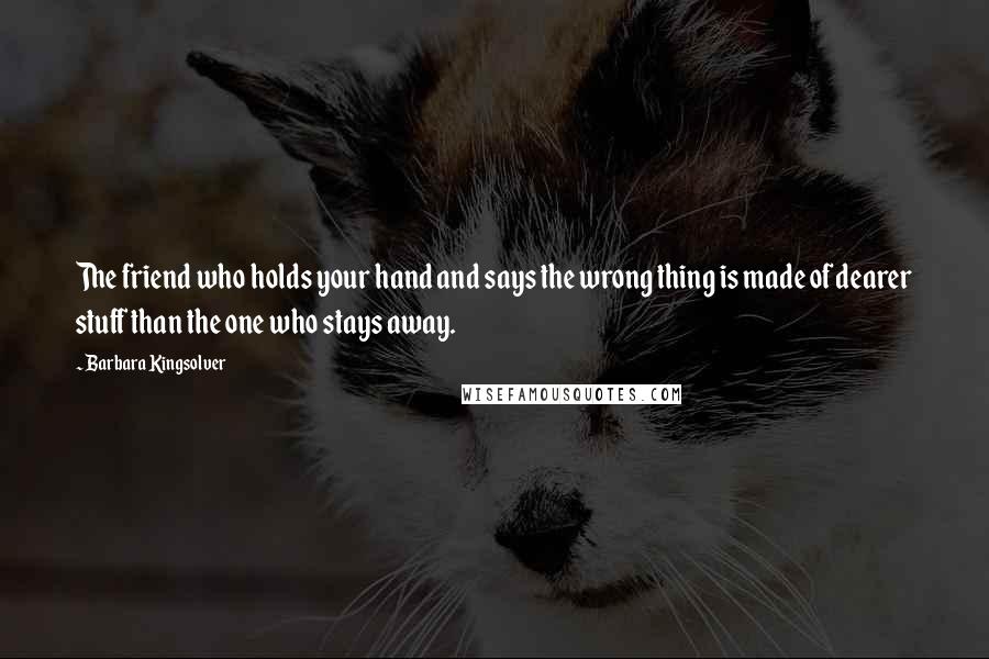 Barbara Kingsolver Quotes: The friend who holds your hand and says the wrong thing is made of dearer stuff than the one who stays away.