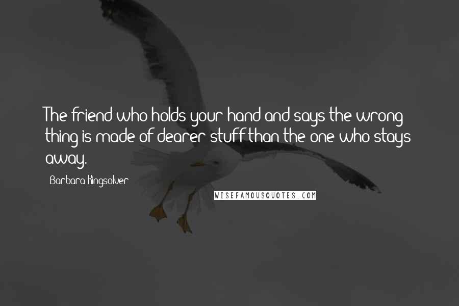 Barbara Kingsolver Quotes: The friend who holds your hand and says the wrong thing is made of dearer stuff than the one who stays away.