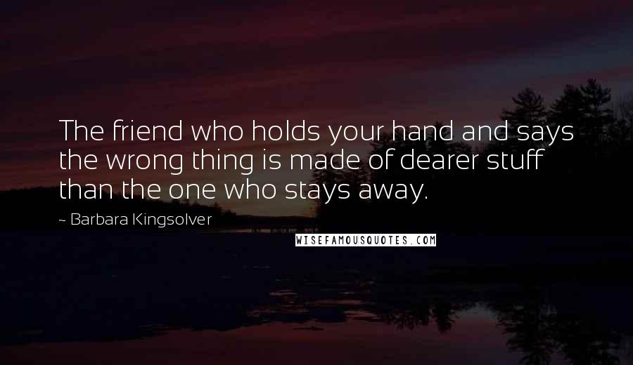 Barbara Kingsolver Quotes: The friend who holds your hand and says the wrong thing is made of dearer stuff than the one who stays away.