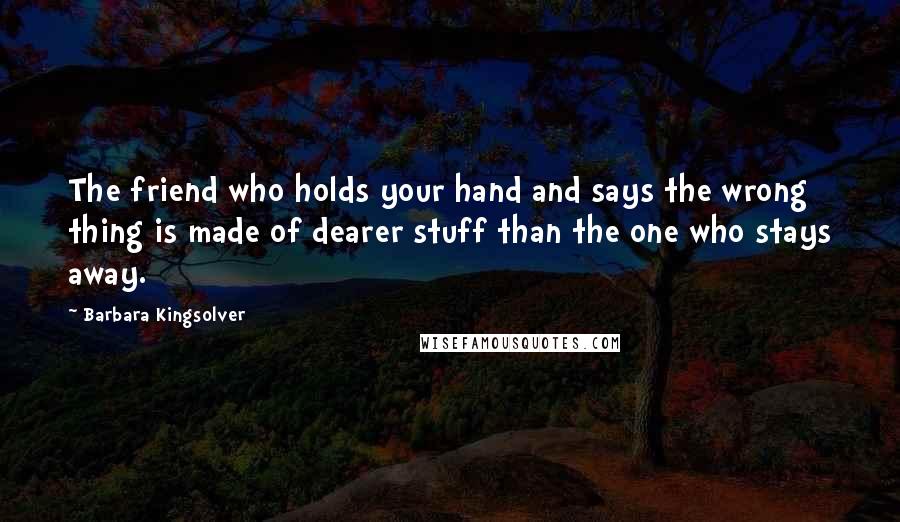 Barbara Kingsolver Quotes: The friend who holds your hand and says the wrong thing is made of dearer stuff than the one who stays away.