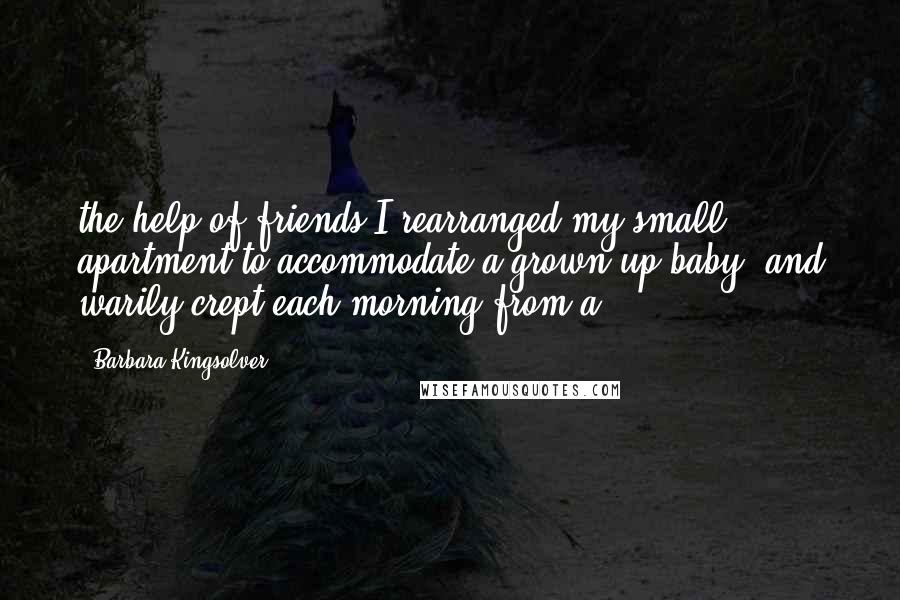 Barbara Kingsolver Quotes: the help of friends I rearranged my small apartment to accommodate a grown-up baby, and warily crept each morning from a