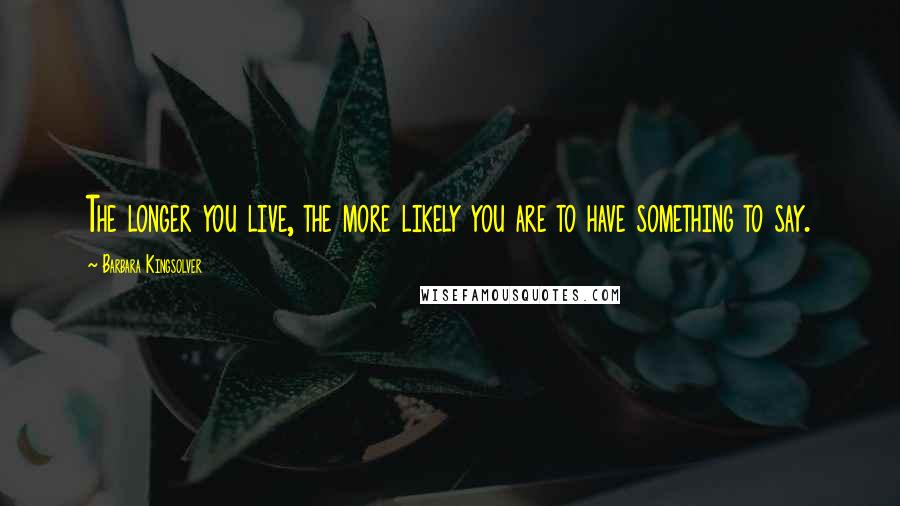Barbara Kingsolver Quotes: The longer you live, the more likely you are to have something to say.
