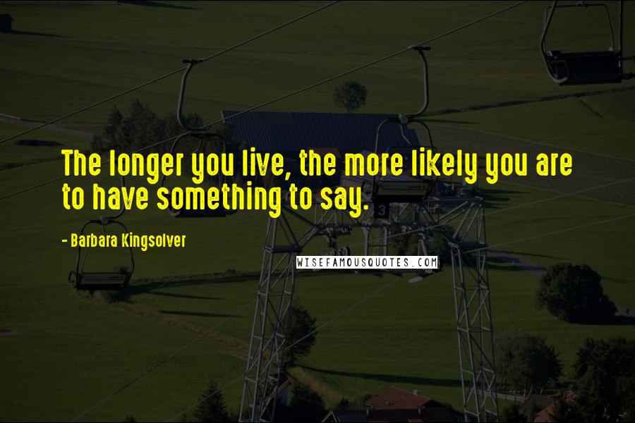 Barbara Kingsolver Quotes: The longer you live, the more likely you are to have something to say.