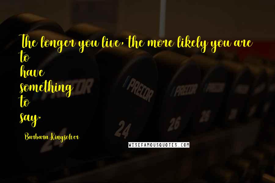 Barbara Kingsolver Quotes: The longer you live, the more likely you are to have something to say.