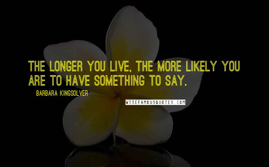 Barbara Kingsolver Quotes: The longer you live, the more likely you are to have something to say.
