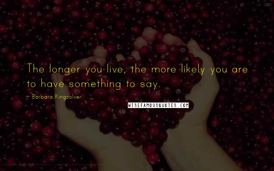 Barbara Kingsolver Quotes: The longer you live, the more likely you are to have something to say.