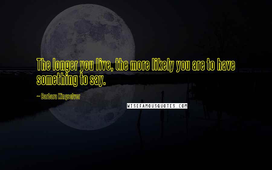 Barbara Kingsolver Quotes: The longer you live, the more likely you are to have something to say.