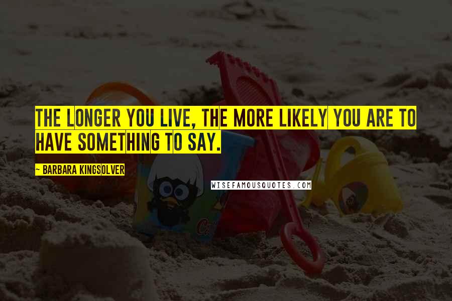 Barbara Kingsolver Quotes: The longer you live, the more likely you are to have something to say.