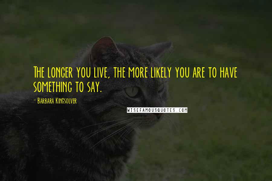 Barbara Kingsolver Quotes: The longer you live, the more likely you are to have something to say.
