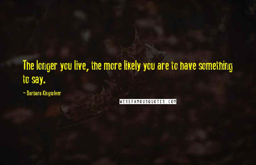 Barbara Kingsolver Quotes: The longer you live, the more likely you are to have something to say.