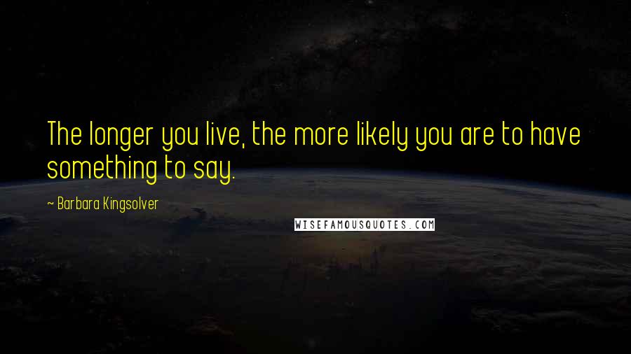Barbara Kingsolver Quotes: The longer you live, the more likely you are to have something to say.