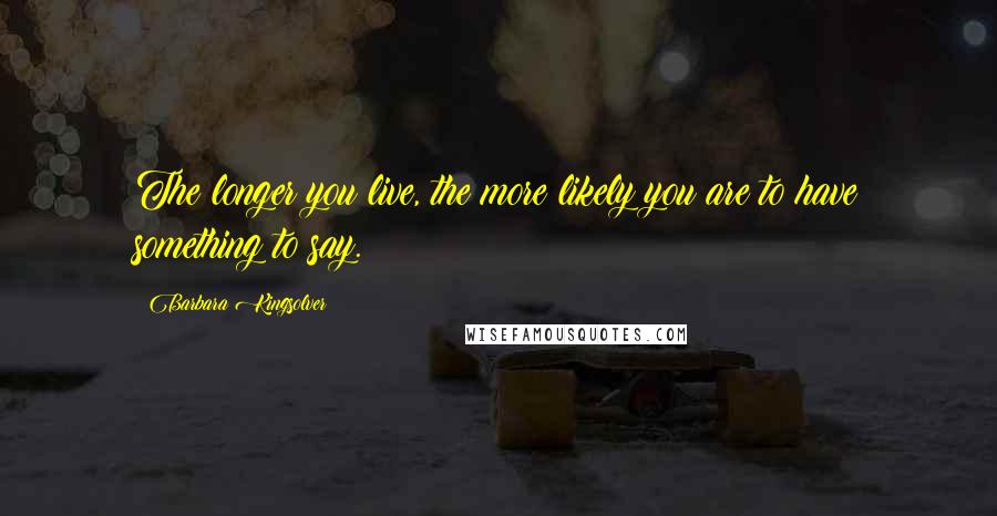 Barbara Kingsolver Quotes: The longer you live, the more likely you are to have something to say.