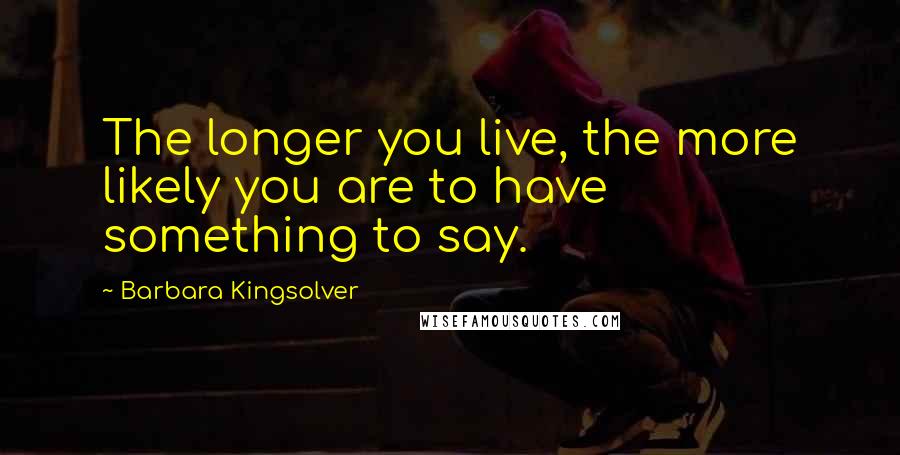Barbara Kingsolver Quotes: The longer you live, the more likely you are to have something to say.