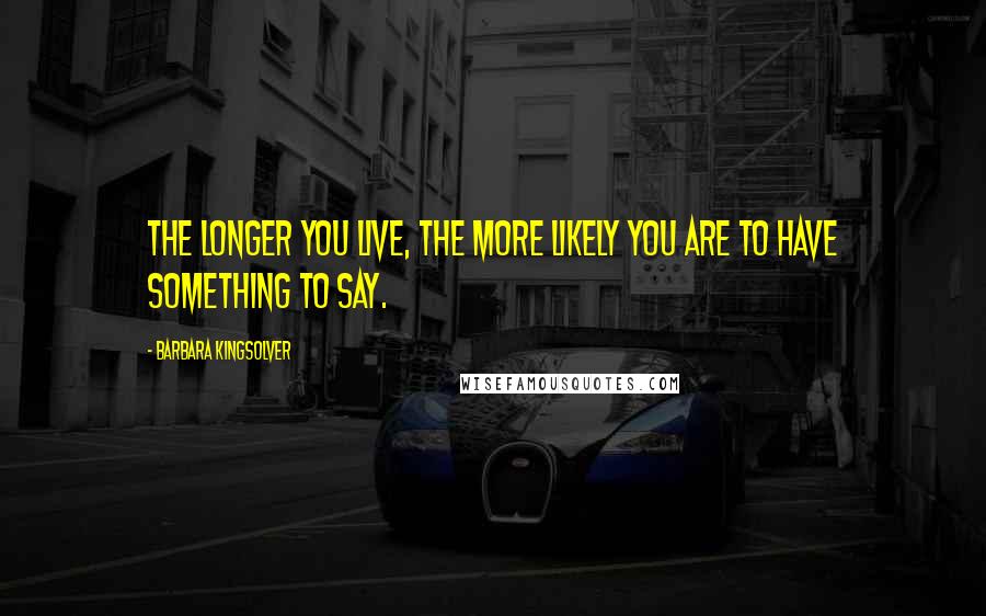 Barbara Kingsolver Quotes: The longer you live, the more likely you are to have something to say.