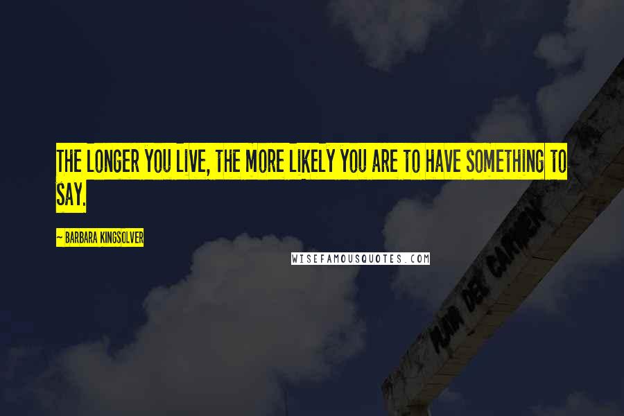 Barbara Kingsolver Quotes: The longer you live, the more likely you are to have something to say.