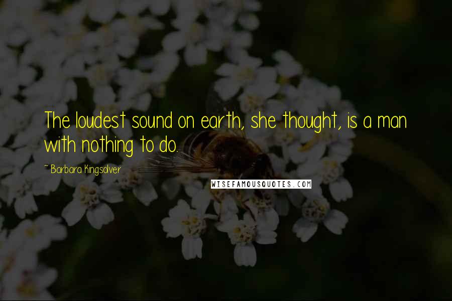 Barbara Kingsolver Quotes: The loudest sound on earth, she thought, is a man with nothing to do.