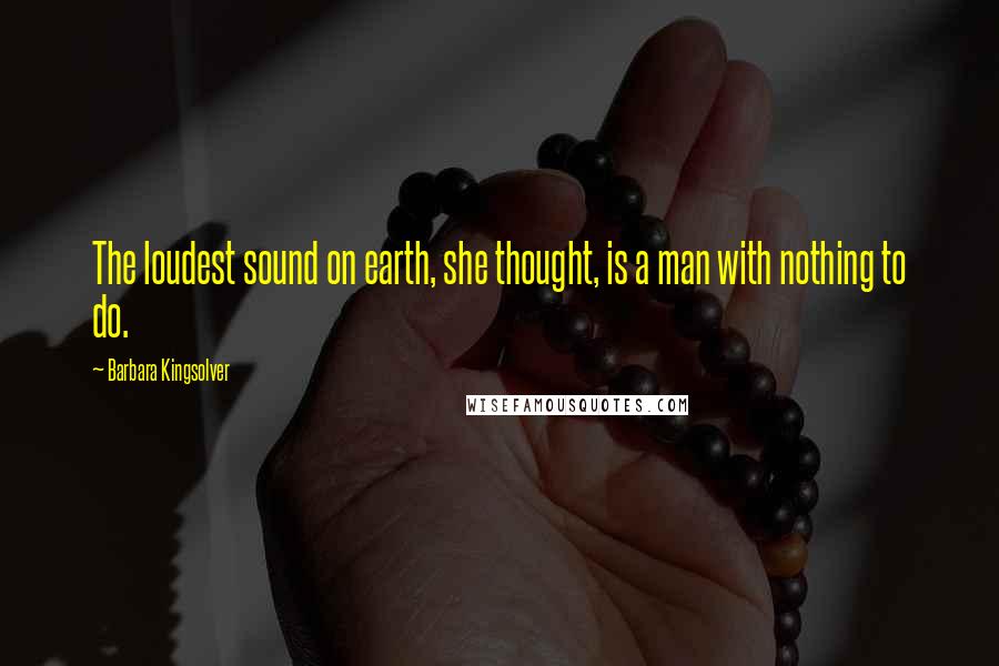 Barbara Kingsolver Quotes: The loudest sound on earth, she thought, is a man with nothing to do.