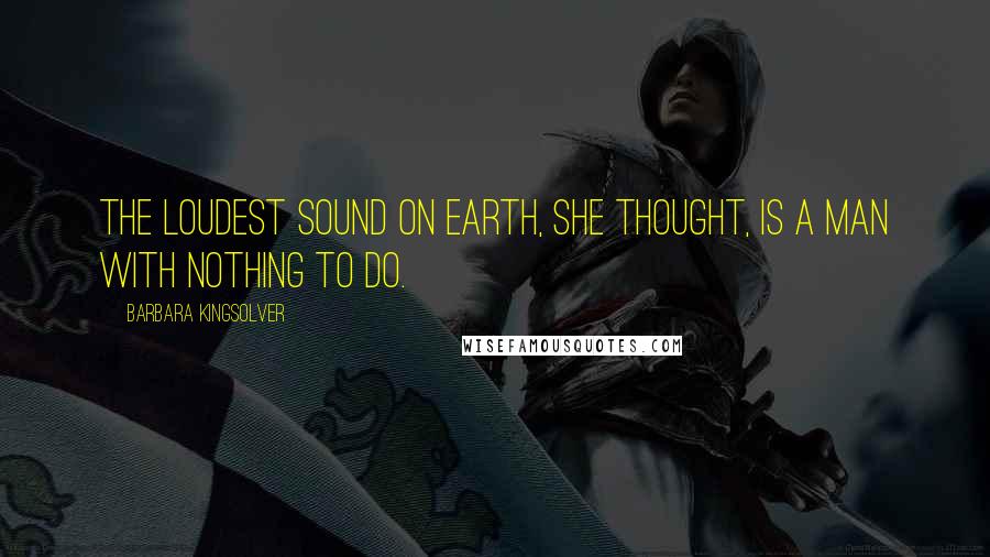 Barbara Kingsolver Quotes: The loudest sound on earth, she thought, is a man with nothing to do.