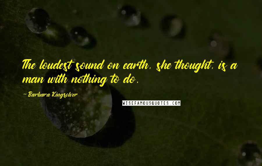 Barbara Kingsolver Quotes: The loudest sound on earth, she thought, is a man with nothing to do.