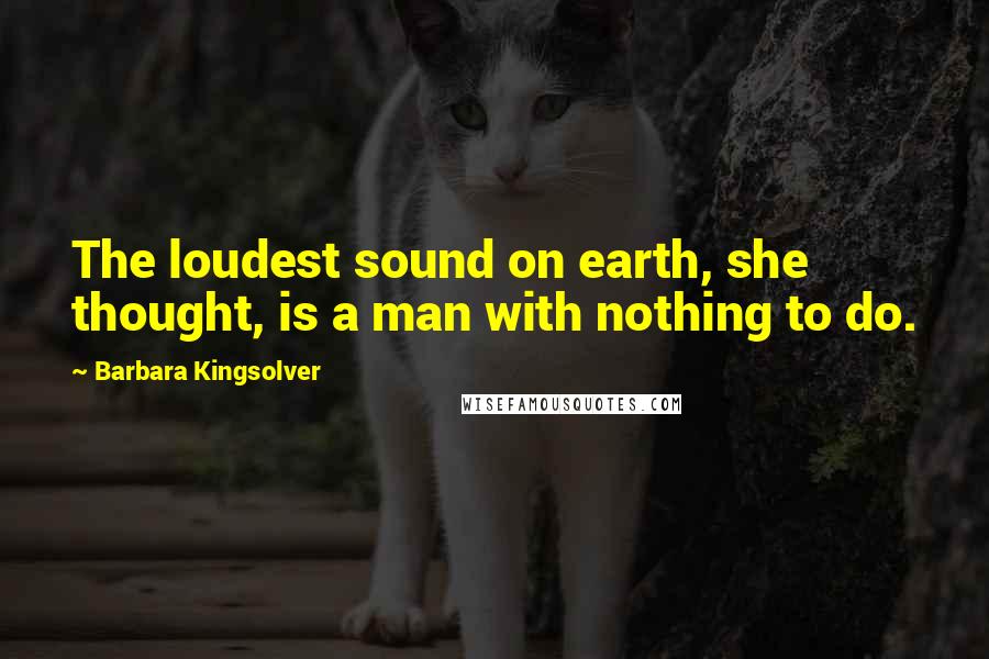 Barbara Kingsolver Quotes: The loudest sound on earth, she thought, is a man with nothing to do.