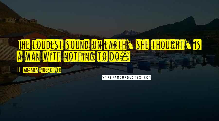 Barbara Kingsolver Quotes: The loudest sound on earth, she thought, is a man with nothing to do.