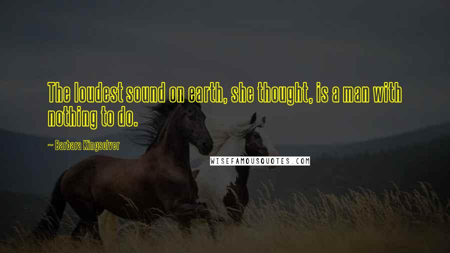 Barbara Kingsolver Quotes: The loudest sound on earth, she thought, is a man with nothing to do.
