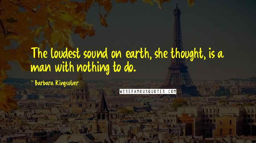 Barbara Kingsolver Quotes: The loudest sound on earth, she thought, is a man with nothing to do.