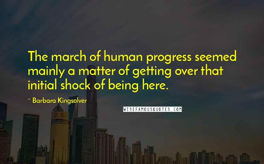 Barbara Kingsolver Quotes: The march of human progress seemed mainly a matter of getting over that initial shock of being here.