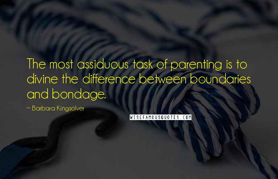 Barbara Kingsolver Quotes: The most assiduous task of parenting is to divine the difference between boundaries and bondage.