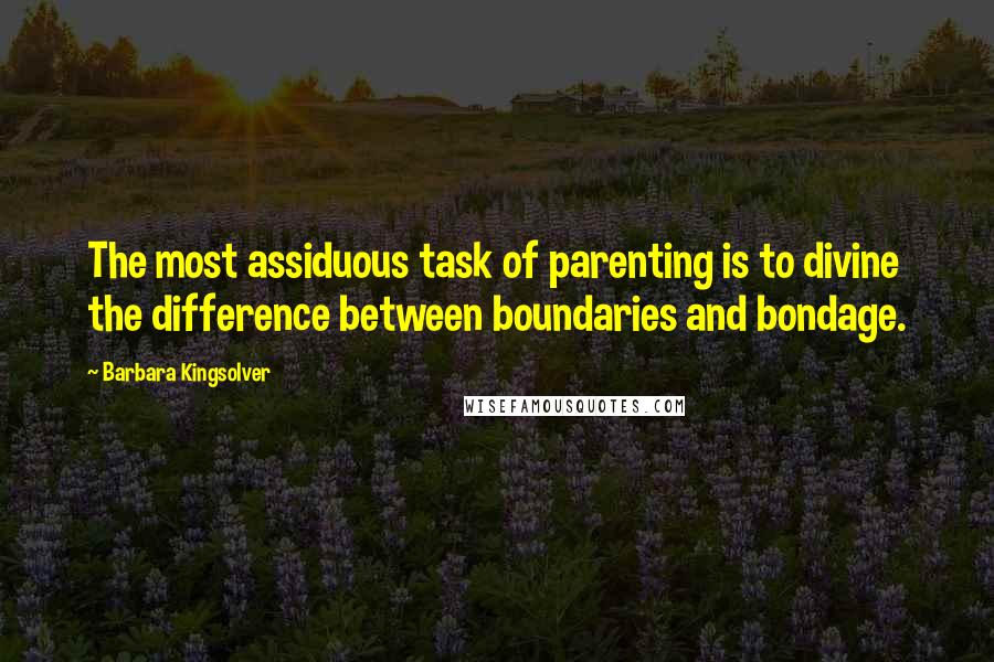 Barbara Kingsolver Quotes: The most assiduous task of parenting is to divine the difference between boundaries and bondage.