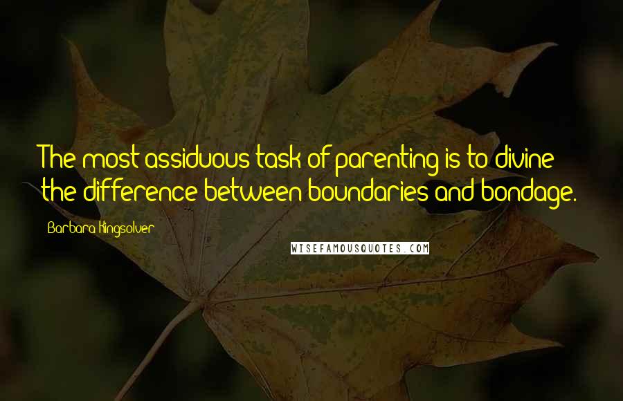 Barbara Kingsolver Quotes: The most assiduous task of parenting is to divine the difference between boundaries and bondage.