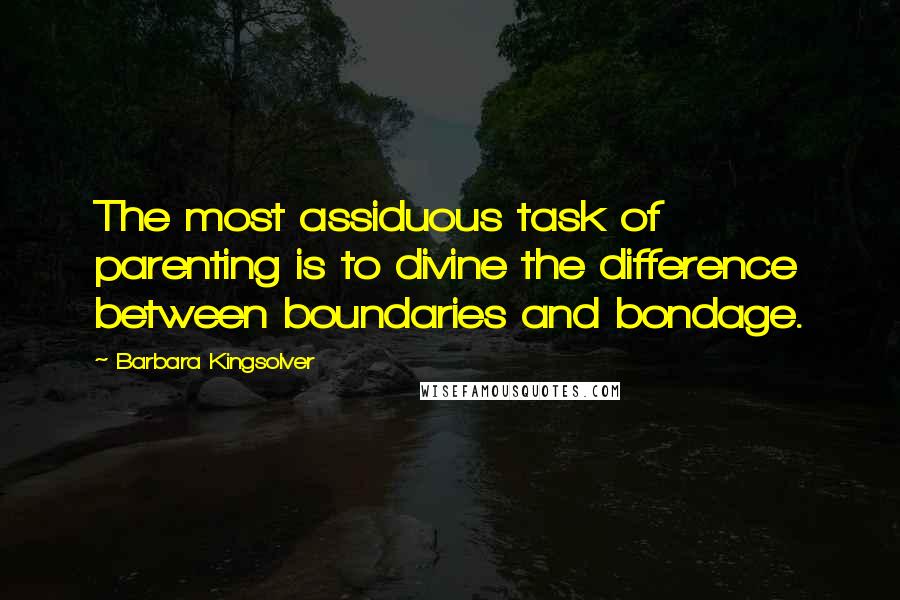 Barbara Kingsolver Quotes: The most assiduous task of parenting is to divine the difference between boundaries and bondage.