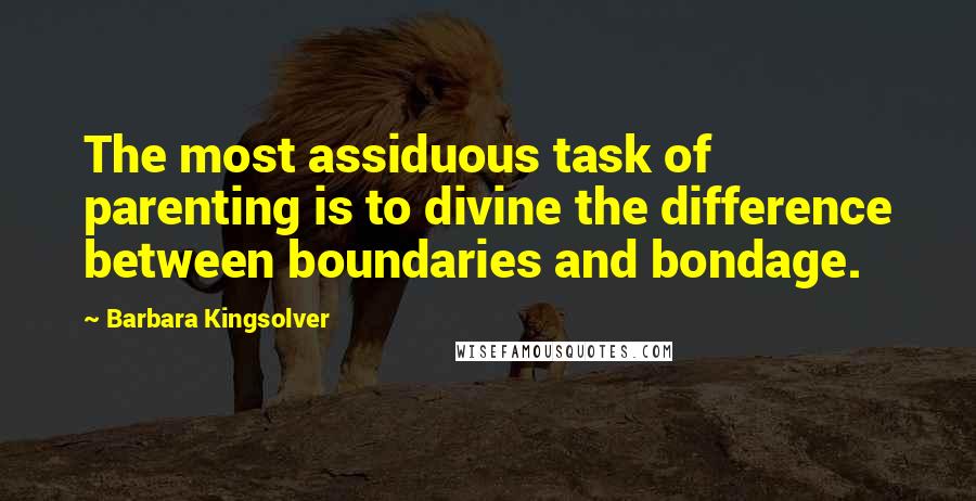 Barbara Kingsolver Quotes: The most assiduous task of parenting is to divine the difference between boundaries and bondage.