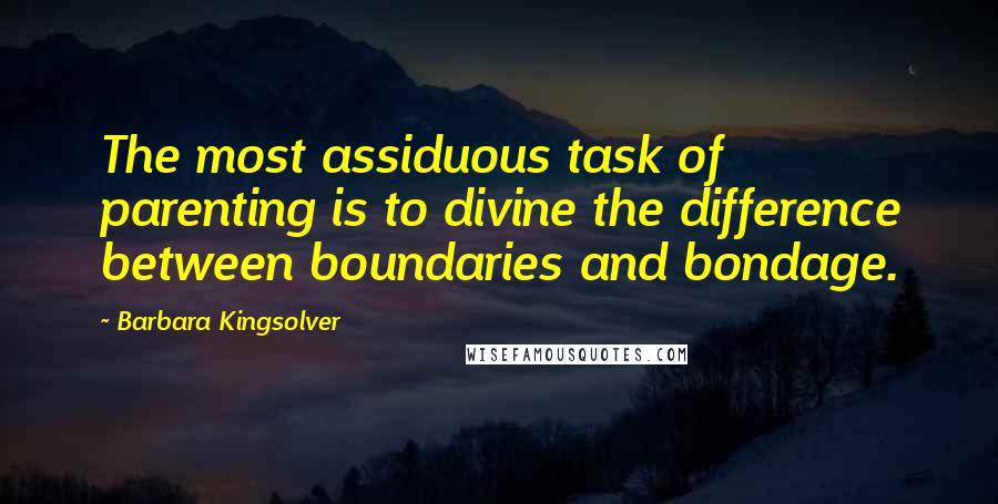 Barbara Kingsolver Quotes: The most assiduous task of parenting is to divine the difference between boundaries and bondage.