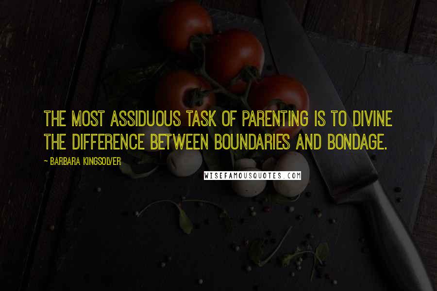 Barbara Kingsolver Quotes: The most assiduous task of parenting is to divine the difference between boundaries and bondage.